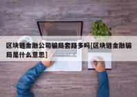 区块链金融公司骗局套路多吗[区块链金融骗局是什么意思]