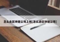 怎么去区块链公司上班[怎么进区块链公司]