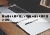 区块链十大最有潜力公司[区块链十大最有潜力公司]