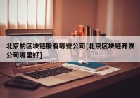 北京的区块链股有哪些公司[北京区块链开发公司哪里好]