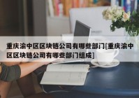 重庆渝中区区块链公司有哪些部门[重庆渝中区区块链公司有哪些部门组成]