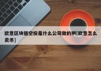 欧意区块链空投是什么公司做的啊[欧意怎么卖币]