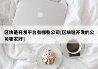 区块链开发平台有哪些公司[区块链开发的公司哪家好]