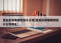 宜昌区块链规划设计公司[宜昌区块链规划设计公司排名]