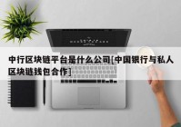 中行区块链平台是什么公司[中国银行与私人区块链钱包合作]