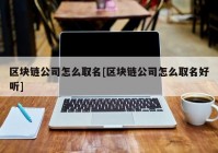 区块链公司怎么取名[区块链公司怎么取名好听]