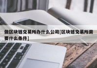 做区块链交易所办什么公司[区块链交易所需要什么条件]