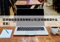 区块链投资主线有哪些公司[区块链投资什么意思]