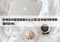 财务区块链到底是什么公司[区块链对财务数据的影响]