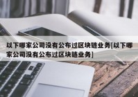 以下哪家公司没有公布过区块链业务[以下哪家公司没有公布过区块链业务]