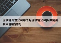 区块链开发公司哪个好区块链公司[区块链开发平台哪家好]