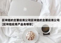 区块链的主要应用公司区块链的主要应用公司[区块链应用产品有哪些]