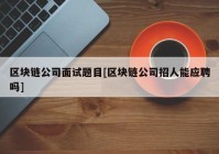 区块链公司面试题目[区块链公司招人能应聘吗]