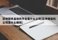 区块链食品信托平台是什么公司[区块链信托公司靠什么赚钱]