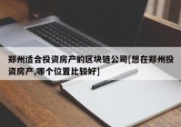 郑州适合投资房产的区块链公司[想在郑州投资房产,哪个位置比较好]